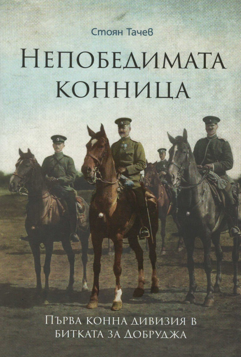 Непобедимата конница: Първа конна дивизия в битката за Добруджа. Стоян Тачев